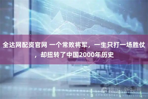 全达网配资官网 一个常败将军，一生只打一场胜仗，却扭转了中国2000年历史