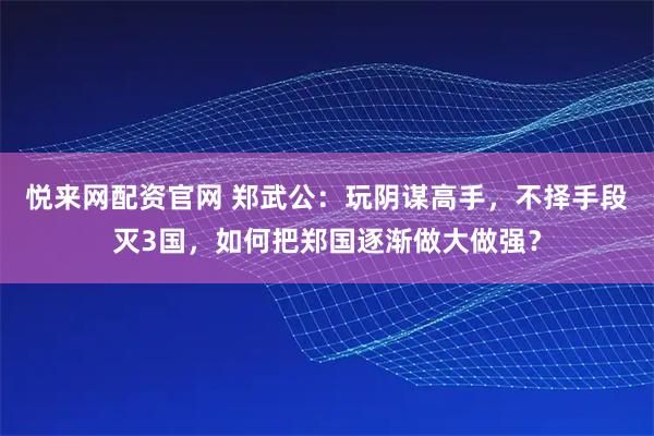 悦来网配资官网 郑武公：玩阴谋高手，不择手段灭3国，如何把郑国逐渐做大做强？