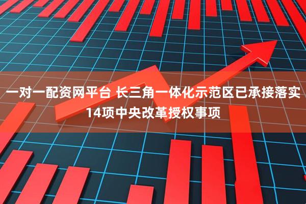 一对一配资网平台 长三角一体化示范区已承接落实14项中央改革授权事项