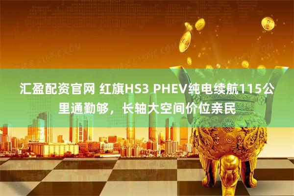 汇盈配资官网 红旗HS3 PHEV纯电续航115公里通勤够，长轴大空间价位亲民