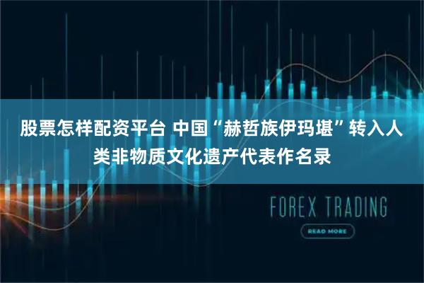 股票怎样配资平台 中国“赫哲族伊玛堪”转入人类非物质文化遗产代表作名录