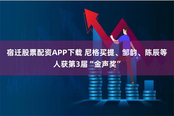 宿迁股票配资APP下载 尼格买提、邹韵、陈辰等人获第3届“金声奖”