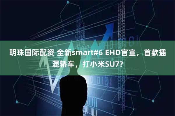 明珠国际配资 全新smart#6 EHD官宣，首款插混轿车，打小米SU7?