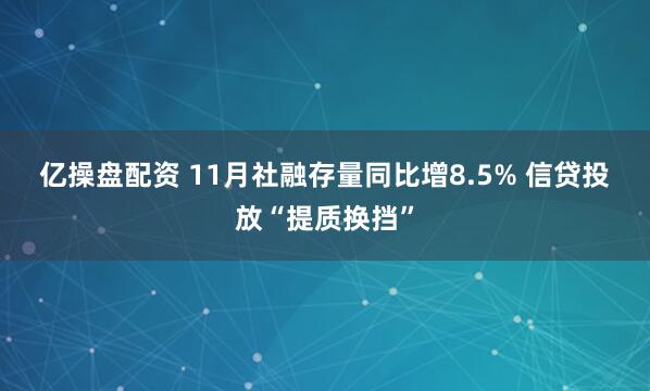 亿操盘配资 11月社融存量同比增8.5% 信贷投放“提质换挡”