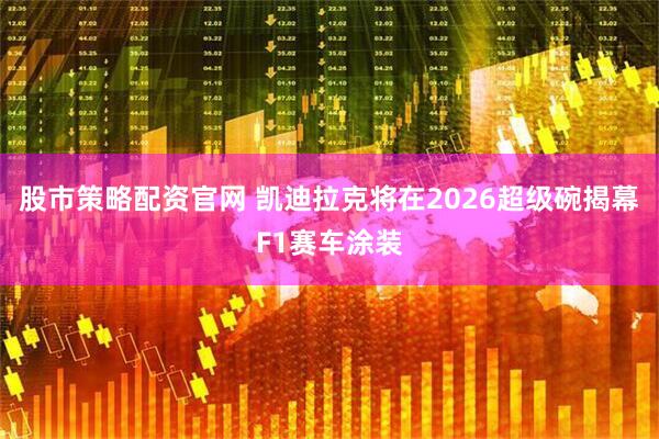 股市策略配资官网 凯迪拉克将在2026超级碗揭幕F1赛车涂装