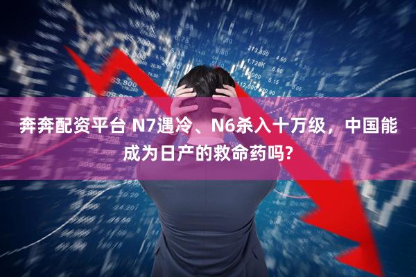 奔奔配资平台 N7遇冷、N6杀入十万级，中国能成为日产的救命药吗?
