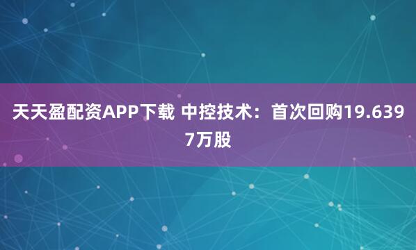 天天盈配资APP下载 中控技术：首次回购19.6397万股