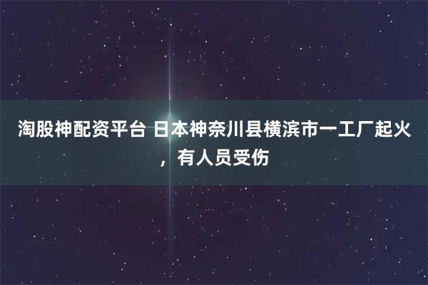 淘股神配资平台 日本神奈川县横滨市一工厂起火，有人员受伤