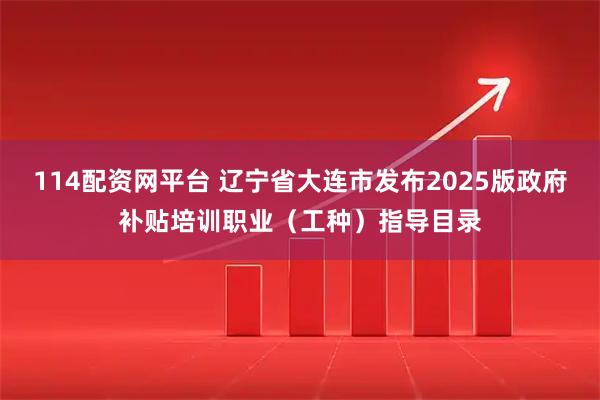 114配资网平台 辽宁省大连市发布2025版政府补贴培训职业（工种）指导目录