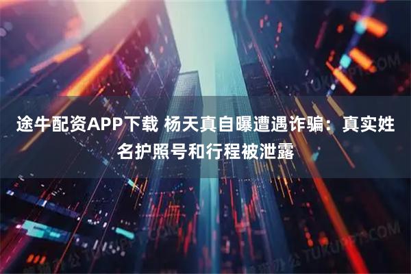 途牛配资APP下载 杨天真自曝遭遇诈骗：真实姓名护照号和行程被泄露