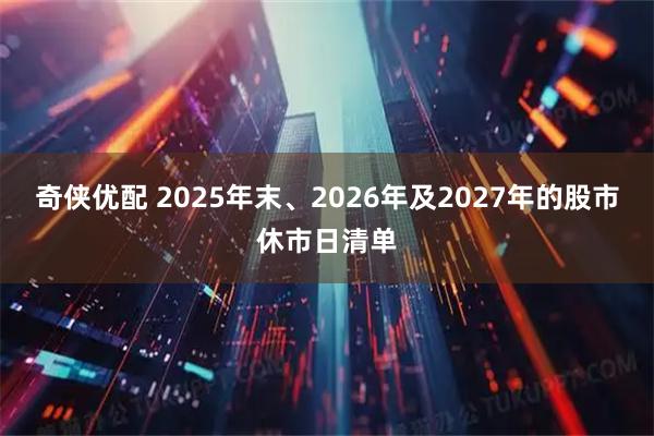 奇侠优配 2025年末、2026年及2027年的股市休市日清单