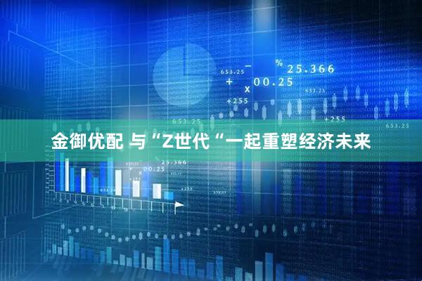 金御优配 与“Z世代“一起重塑经济未来