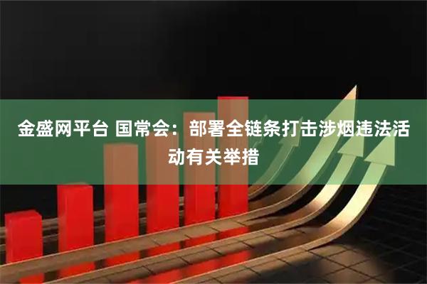 金盛网平台 国常会：部署全链条打击涉烟违法活动有关举措