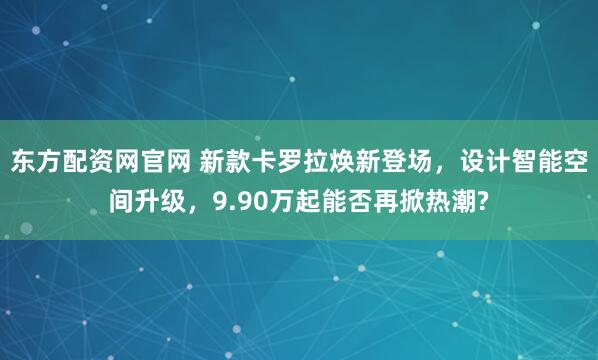 东方配资网官网 新款卡罗拉焕新登场，设计智能空间升级，9.90万起能否再掀热潮?