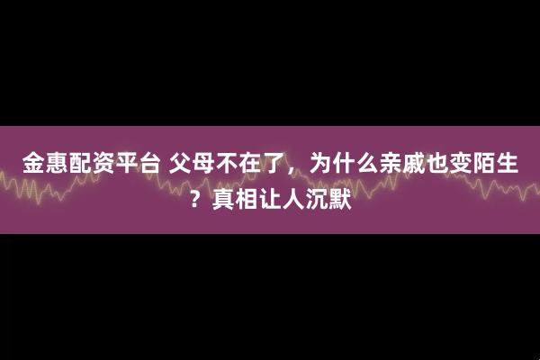 金惠配资平台 父母不在了，为什么亲戚也变陌生？真相让人沉默