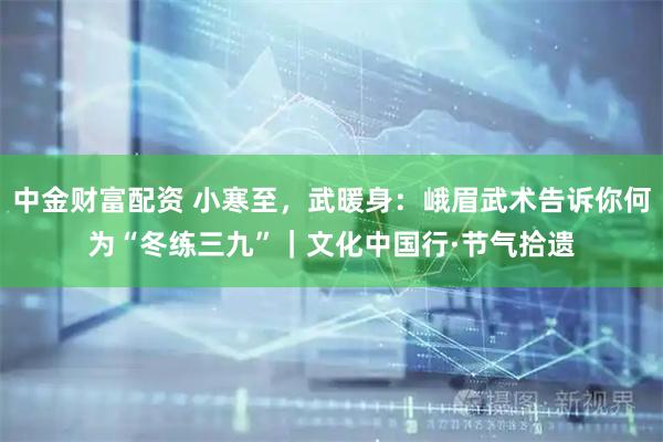 中金财富配资 小寒至，武暖身：峨眉武术告诉你何为“冬练三九”｜文化中国行·节气拾遗