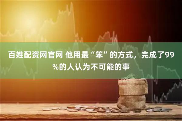 百姓配资网官网 他用最“笨”的方式，完成了99%的人认为不可能的事