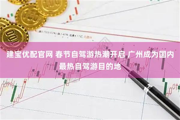 建宝优配官网 春节自驾游热潮开启 广州成为国内最热自驾游目的地