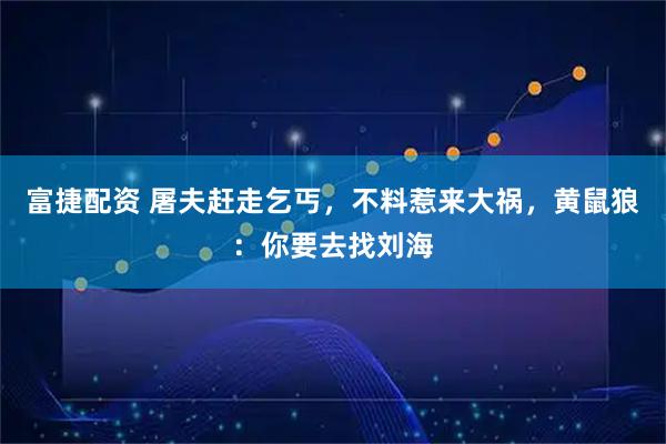 富捷配资 屠夫赶走乞丐，不料惹来大祸，黄鼠狼：你要去找刘海