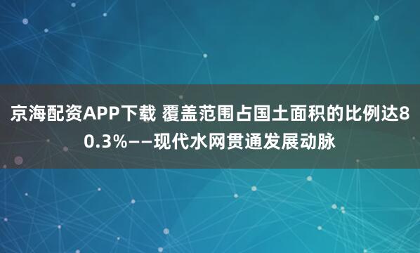 京海配资APP下载 覆盖范围占国土面积的比例达80.3%——现代水网贯通发展动脉