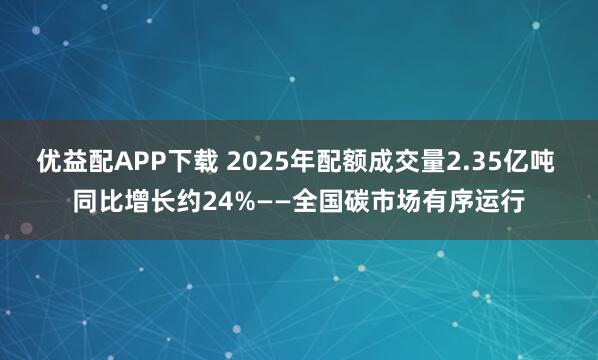 优益配APP下载 2025年配额成交量2.35亿吨 同比增长约24%——全国碳市场有序运行