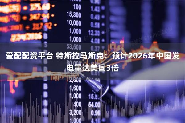 爱配配资平台 特斯拉马斯克：预计2026年中国发电量达美国3倍