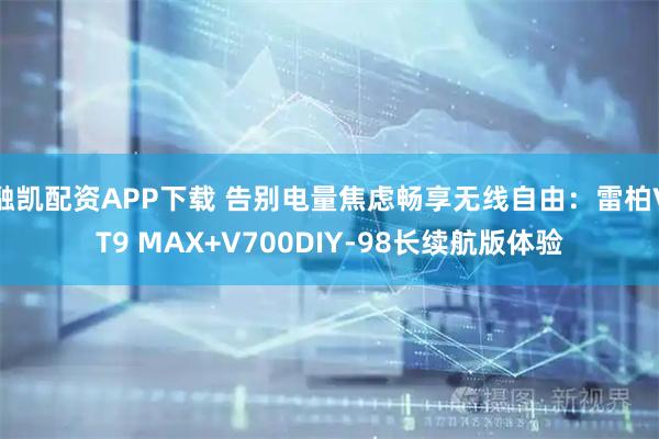 融凯配资APP下载 告别电量焦虑畅享无线自由：雷柏VT9 MAX+V700DIY-98长续航版体验
