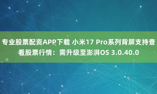 专业股票配资APP下载 小米17 Pro系列背屏支持查看股票行情：需升级至澎湃OS 3.0.40.0