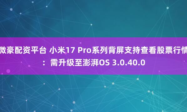 微豪配资平台 小米17 Pro系列背屏支持查看股票行情：需升级至澎湃OS 3.0.40.0