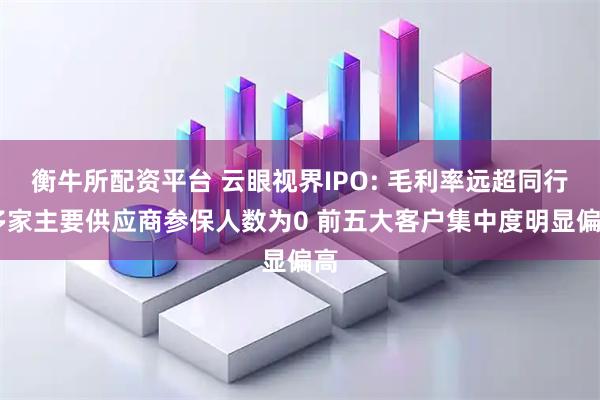 衡牛所配资平台 云眼视界IPO: 毛利率远超同行 多家主要供应商参保人数为0 前五大客户集中度明显偏高