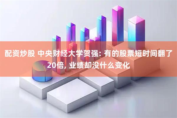 配资炒股 中央财经大学贺强: 有的股票短时间翻了20倍, 业绩却没什么变化