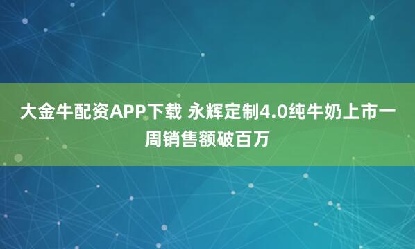 大金牛配资APP下载 永辉定制4.0纯牛奶上市一周销售额破百万