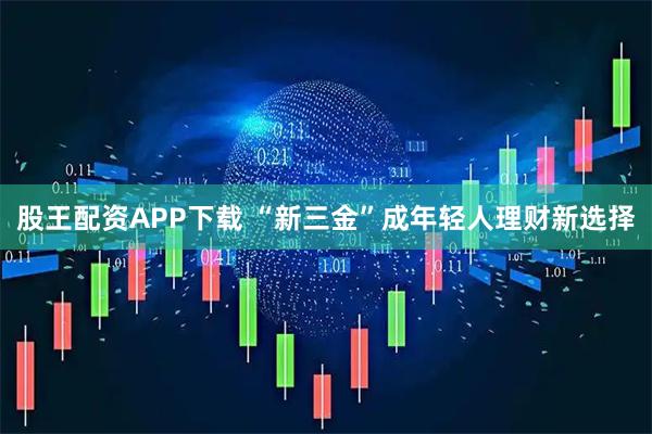 股王配资APP下载 “新三金”成年轻人理财新选择
