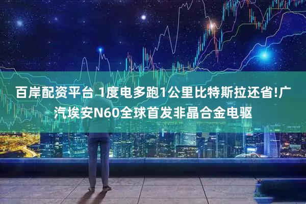 百岸配资平台 1度电多跑1公里比特斯拉还省!广汽埃安N60全球首发非晶合金电驱