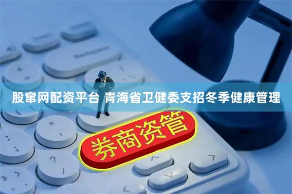 股窜网配资平台 青海省卫健委支招冬季健康管理
