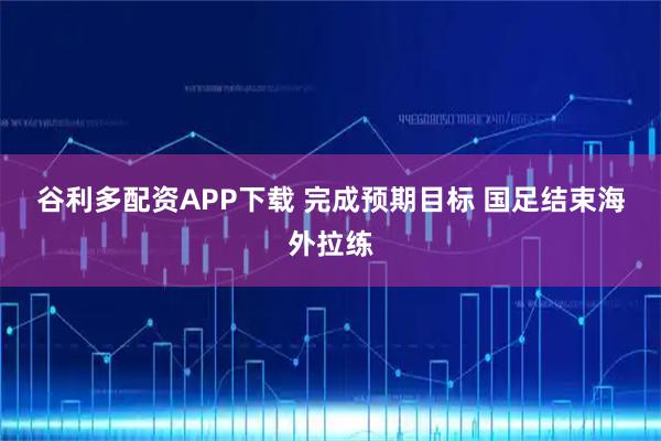 谷利多配资APP下载 完成预期目标 国足结束海外拉练