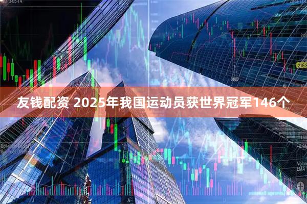 友钱配资 2025年我国运动员获世界冠军146个
