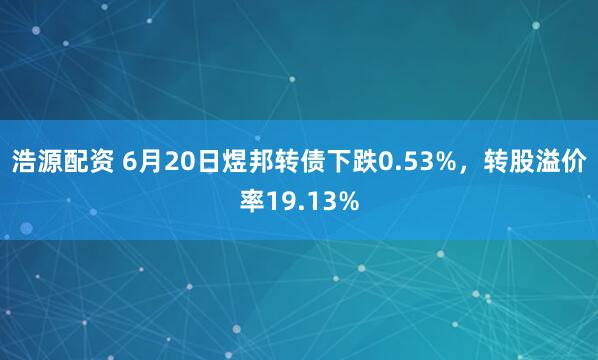 浩源配资 6月20日煜邦转债下跌0.53%，转股溢价率19.13%