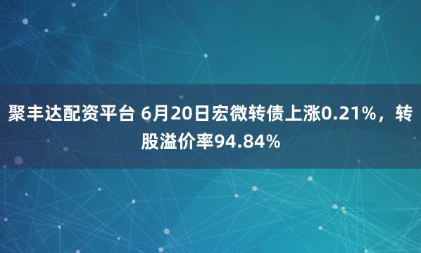 聚丰达配资平台 6月20日宏微转债上涨0.21%，转股溢价率94.84%