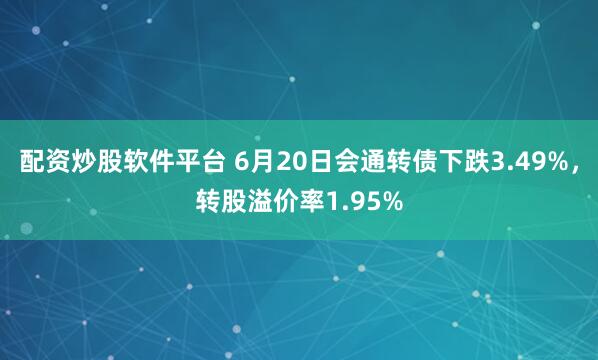 配资炒股软件平台 6月20日会通转债下跌3.49%，转股溢价率1.95%