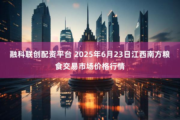 融科联创配资平台 2025年6月23日江西南方粮食交易市场价格行情