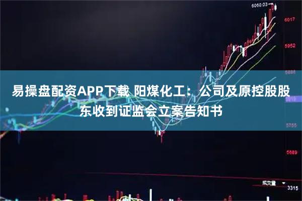 易操盘配资APP下载 阳煤化工：公司及原控股股东收到证监会立案告知书