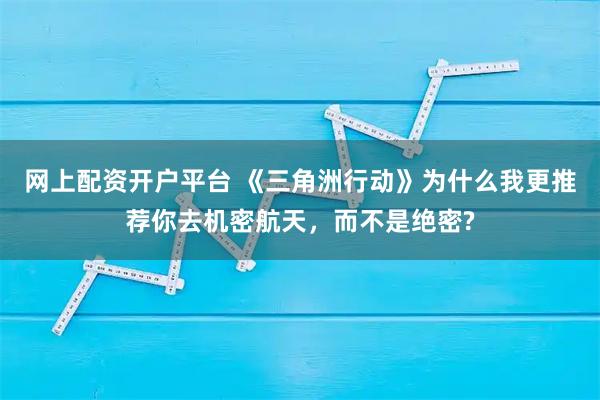 网上配资开户平台 《三角洲行动》为什么我更推荐你去机密航天，而不是绝密?