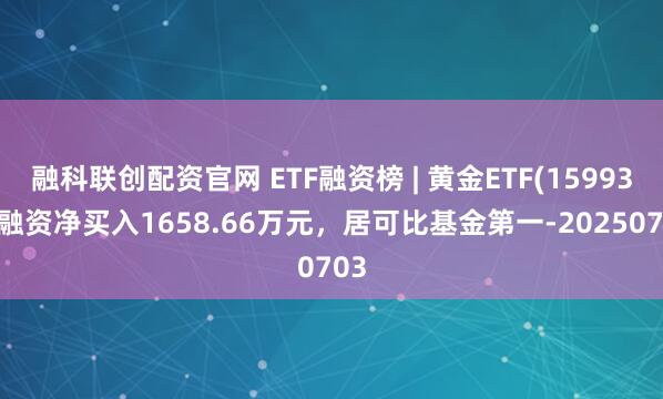 融科联创配资官网 ETF融资榜 | 黄金ETF(159934)融资净买入1658.66万元，居可比基金第一-20250703