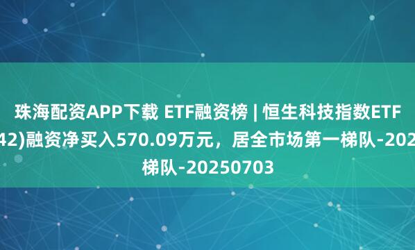 珠海配资APP下载 ETF融资榜 | 恒生科技指数ETF(159742)融资净买入570.09万元，居全市场第一梯队-20250703