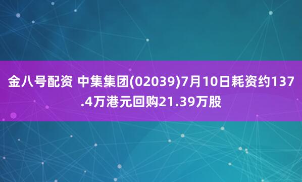 金八号配资 中集集团(02039)7月10日耗资约137.4万港元回购21.39万股