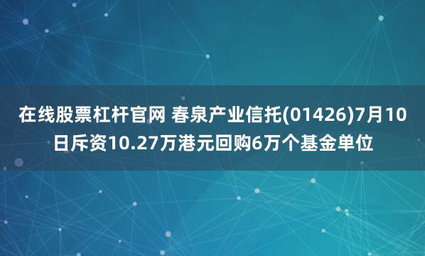 在线股票杠杆官网 春泉产业信托(01426)7月10日斥资10.27万港元回购6万个基金单位