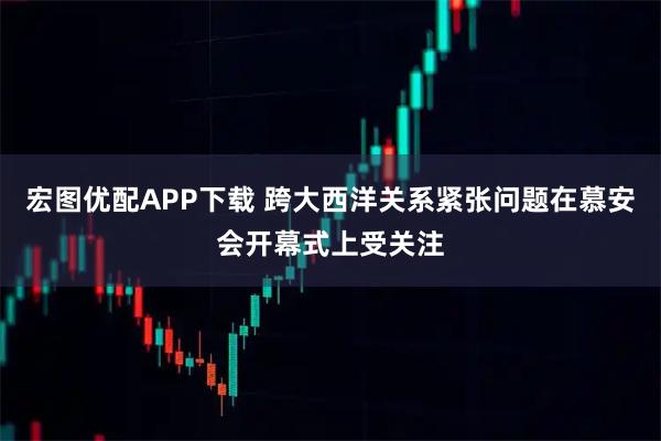 宏图优配APP下载 跨大西洋关系紧张问题在慕安会开幕式上受关注