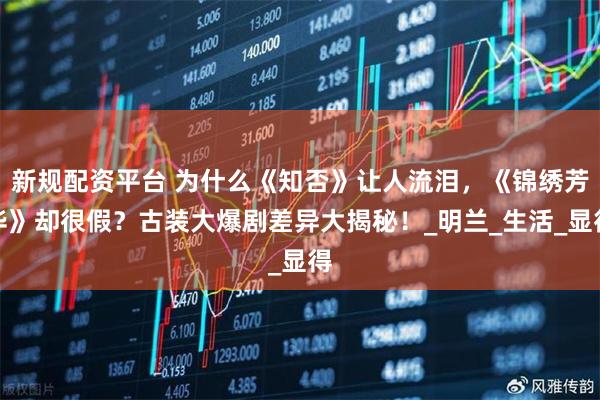 新规配资平台 为什么《知否》让人流泪，《锦绣芳华》却很假？古装大爆剧差异大揭秘！_明兰_生活_显得