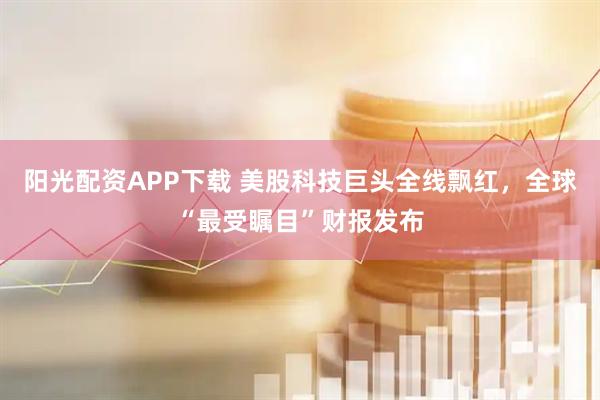 阳光配资APP下载 美股科技巨头全线飘红，全球“最受瞩目”财报发布